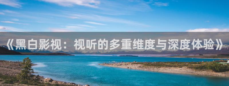 国产美女视频人人干：《黑白影视：视听的多重维度与深度体验》